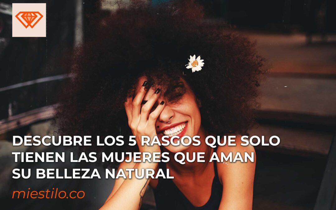 Descubre los 5 rasgos que solo tienen las mujeres que aman su belleza natural